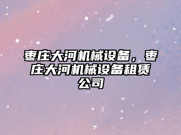 棗莊大河機械設備，棗莊大河機械設備租賃公司