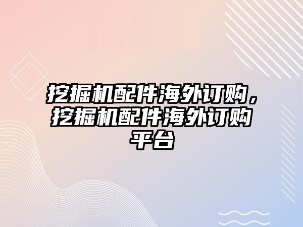 挖掘機配件海外訂購，挖掘機配件海外訂購平臺