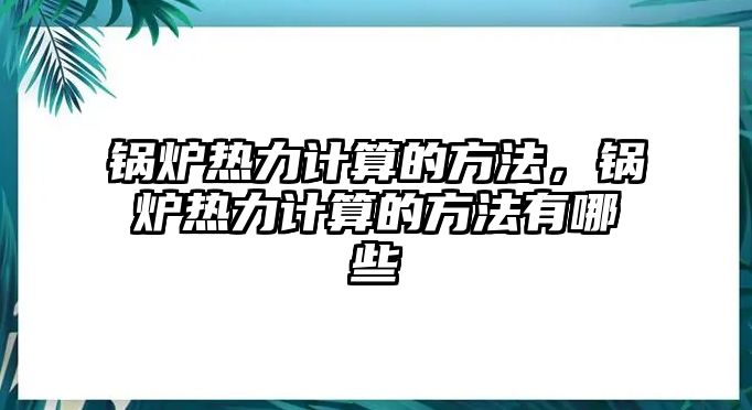 鍋爐熱力計算的方法，鍋爐熱力計算的方法有哪些