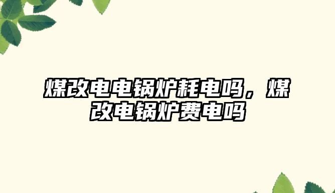 煤改電電鍋爐耗電嗎，煤改電鍋爐費(fèi)電嗎