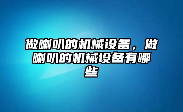 做喇叭的機(jī)械設(shè)備，做喇叭的機(jī)械設(shè)備有哪些