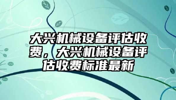 大興機械設備評估收費，大興機械設備評估收費標準最新