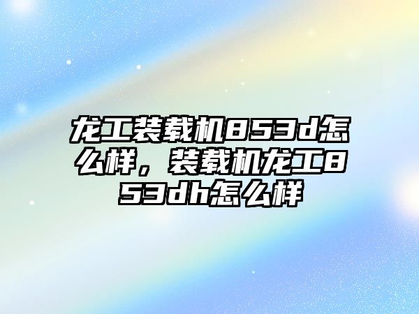 龍工裝載機(jī)853d怎么樣，裝載機(jī)龍工853dh怎么樣