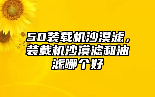 50裝載機(jī)沙漠濾，裝載機(jī)沙漠濾和油濾哪個(gè)好