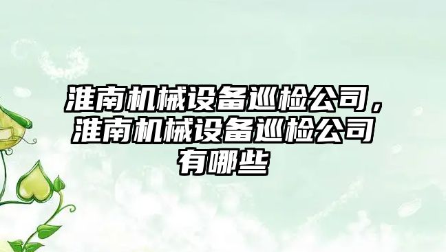 淮南機械設(shè)備巡檢公司，淮南機械設(shè)備巡檢公司有哪些