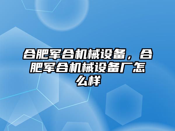 合肥軍合機(jī)械設(shè)備，合肥軍合機(jī)械設(shè)備廠怎么樣