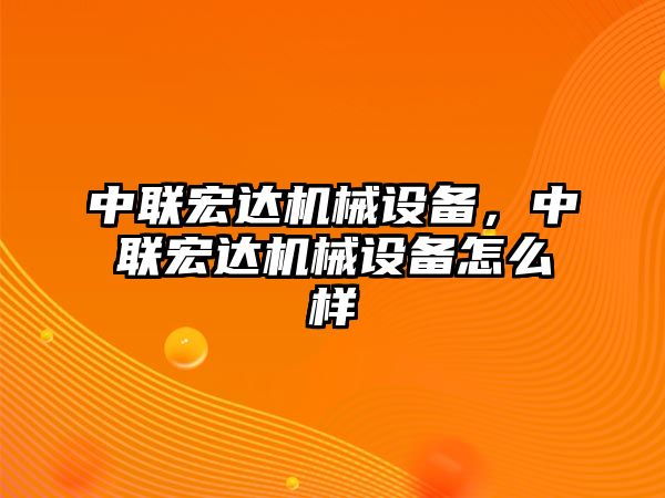 中聯(lián)宏達(dá)機械設(shè)備，中聯(lián)宏達(dá)機械設(shè)備怎么樣