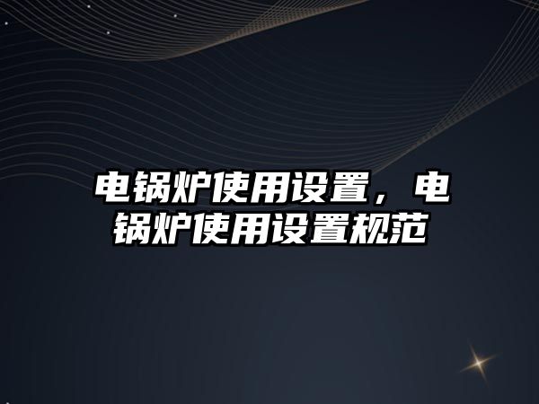 電鍋爐使用設(shè)置，電鍋爐使用設(shè)置規(guī)范