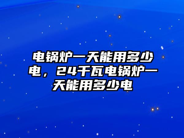 電鍋爐一天能用多少電，24千瓦電鍋爐一天能用多少電