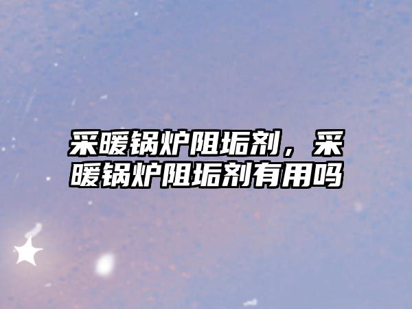 采暖鍋爐阻垢劑，采暖鍋爐阻垢劑有用嗎