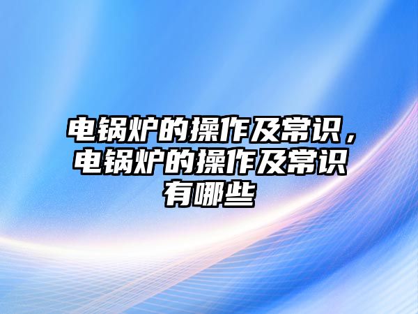 電鍋爐的操作及常識，電鍋爐的操作及常識有哪些