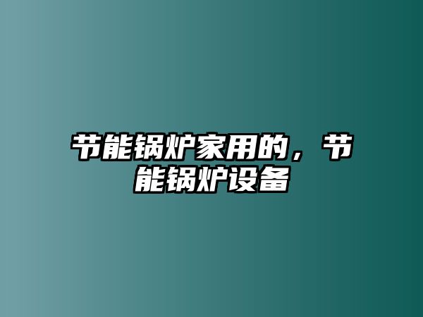 節(jié)能鍋爐家用的，節(jié)能鍋爐設(shè)備