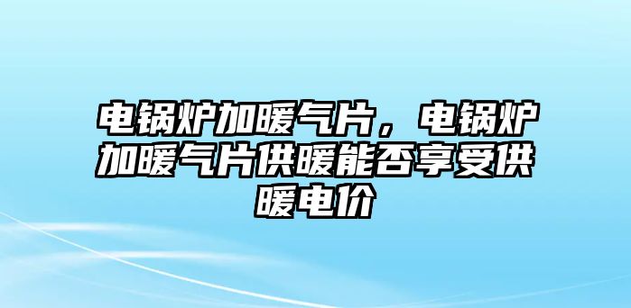 電鍋爐加暖氣片，電鍋爐加暖氣片供暖能否享受供暖電價(jià)