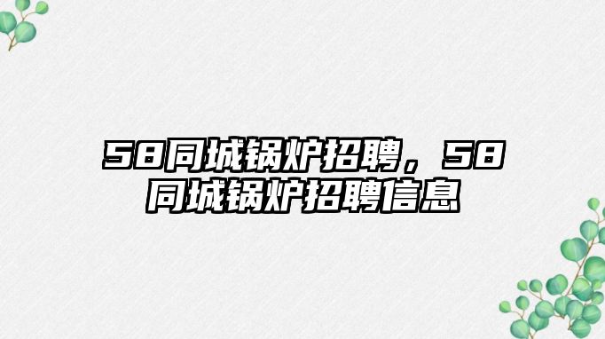 58同城鍋爐招聘，58同城鍋爐招聘信息