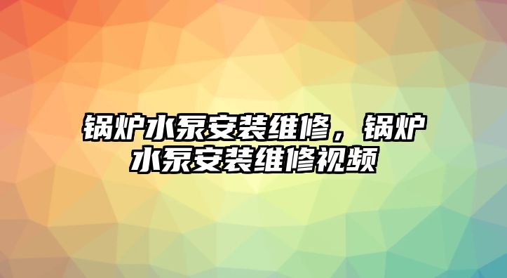 鍋爐水泵安裝維修，鍋爐水泵安裝維修視頻