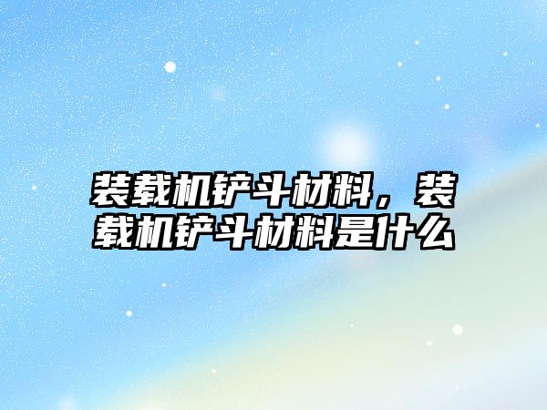 裝載機鏟斗材料，裝載機鏟斗材料是什么