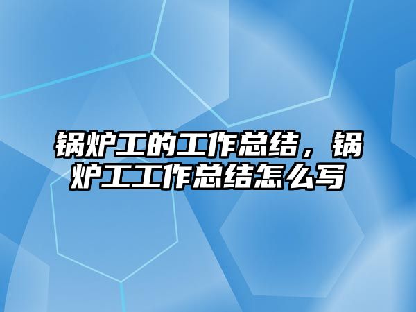 鍋爐工的工作總結(jié)，鍋爐工工作總結(jié)怎么寫