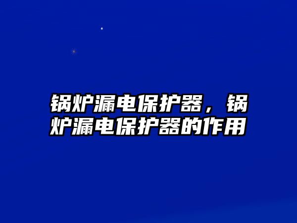 鍋爐漏電保護(hù)器，鍋爐漏電保護(hù)器的作用