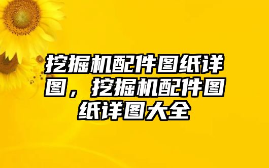 挖掘機配件圖紙詳圖，挖掘機配件圖紙詳圖大全