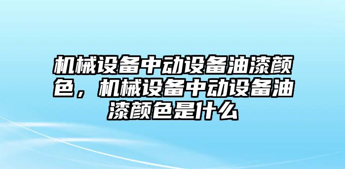 機(jī)械設(shè)備中動設(shè)備油漆顏色，機(jī)械設(shè)備中動設(shè)備油漆顏色是什么