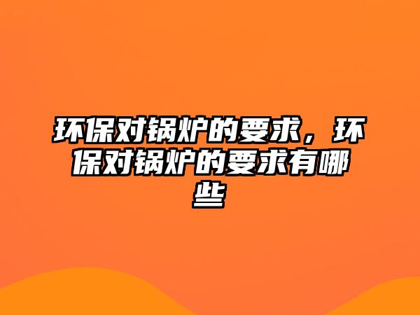 環(huán)保對鍋爐的要求，環(huán)保對鍋爐的要求有哪些