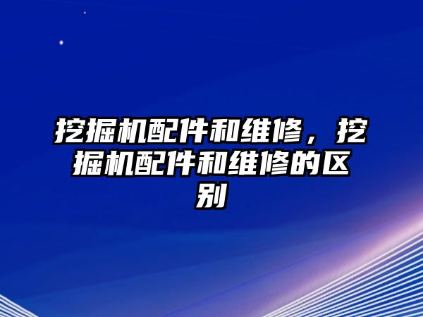 挖掘機(jī)配件和維修，挖掘機(jī)配件和維修的區(qū)別