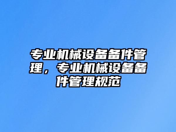 專業(yè)機械設備備件管理，專業(yè)機械設備備件管理規(guī)范