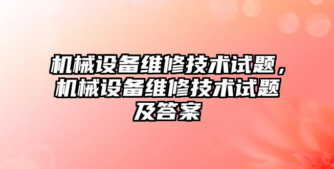 機械設備維修技術試題，機械設備維修技術試題及答案