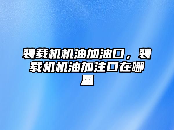 裝載機機油加油口，裝載機機油加注口在哪里