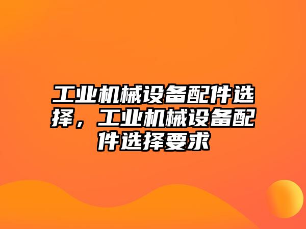 工業(yè)機(jī)械設(shè)備配件選擇，工業(yè)機(jī)械設(shè)備配件選擇要求