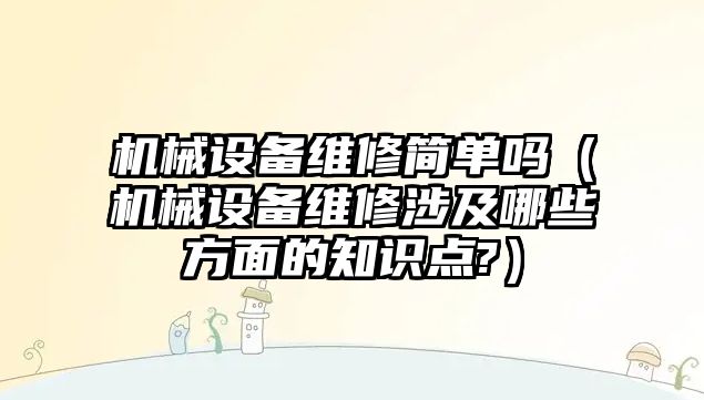 機械設(shè)備維修簡單嗎（機械設(shè)備維修涉及哪些方面的知識點?）