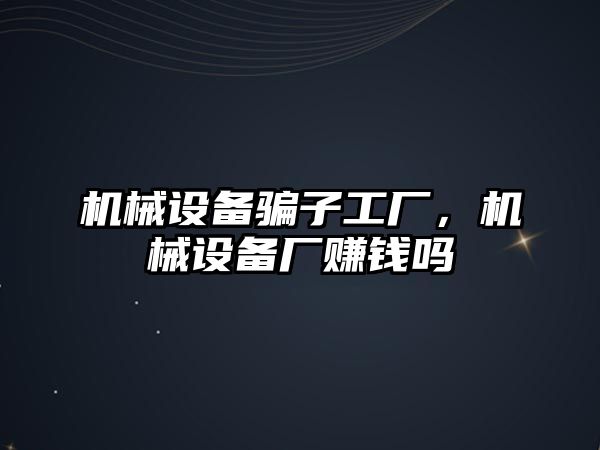 機械設(shè)備騙子工廠，機械設(shè)備廠賺錢嗎