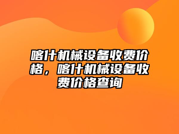 喀什機械設備收費價格，喀什機械設備收費價格查詢