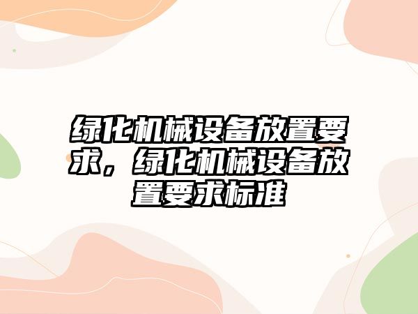 綠化機(jī)械設(shè)備放置要求，綠化機(jī)械設(shè)備放置要求標(biāo)準(zhǔn)