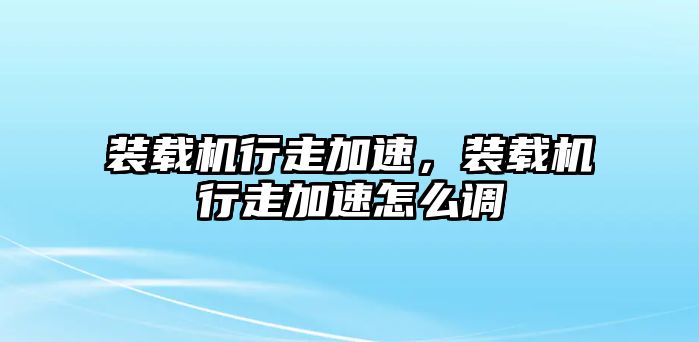 裝載機行走加速，裝載機行走加速怎么調(diào)