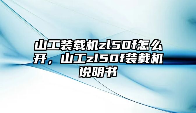 山工裝載機zl50f怎么開，山工zl50f裝載機說明書