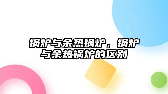 鍋爐與余熱鍋爐，鍋爐與余熱鍋爐的區(qū)別