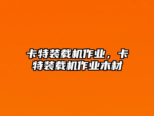 卡特裝載機作業(yè)，卡特裝載機作業(yè)木材