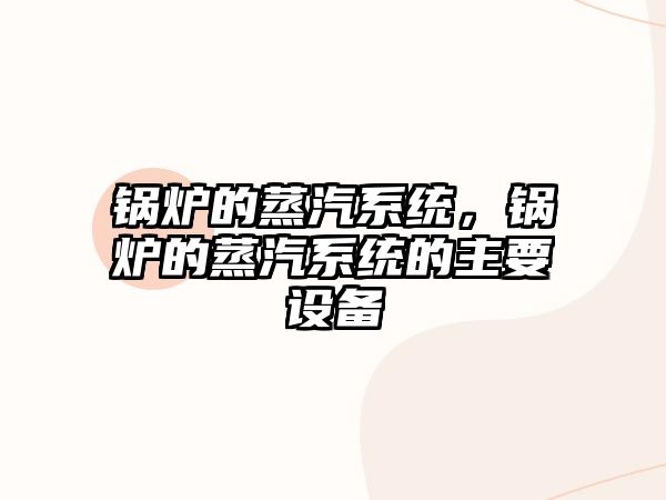 鍋爐的蒸汽系統(tǒng)，鍋爐的蒸汽系統(tǒng)的主要設(shè)備