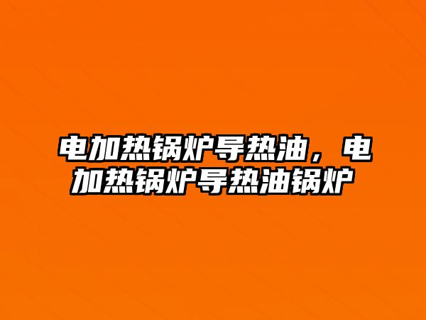 電加熱鍋爐導(dǎo)熱油，電加熱鍋爐導(dǎo)熱油鍋爐