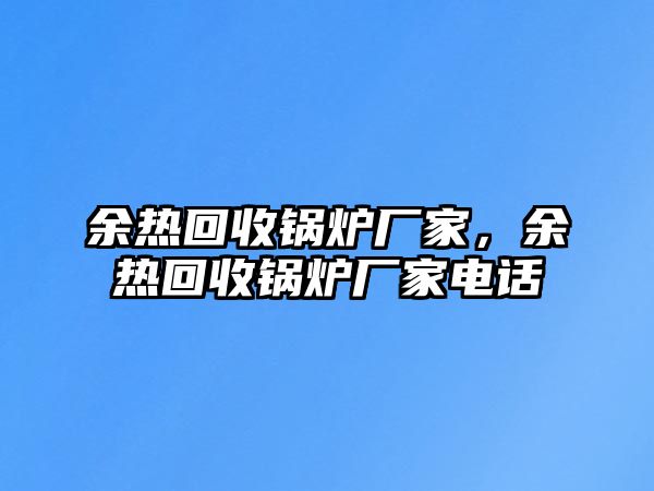 余熱回收鍋爐廠家，余熱回收鍋爐廠家電話