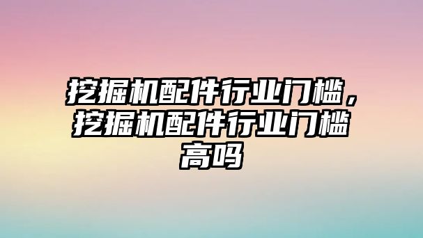 挖掘機(jī)配件行業(yè)門檻，挖掘機(jī)配件行業(yè)門檻高嗎