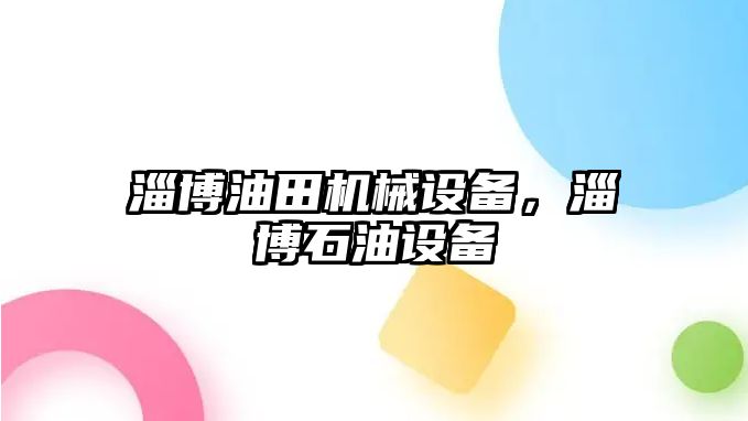 淄博油田機(jī)械設(shè)備，淄博石油設(shè)備