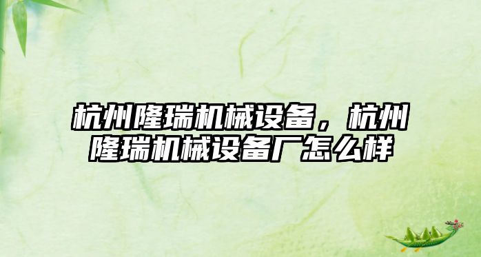 杭州隆瑞機械設備，杭州隆瑞機械設備廠怎么樣