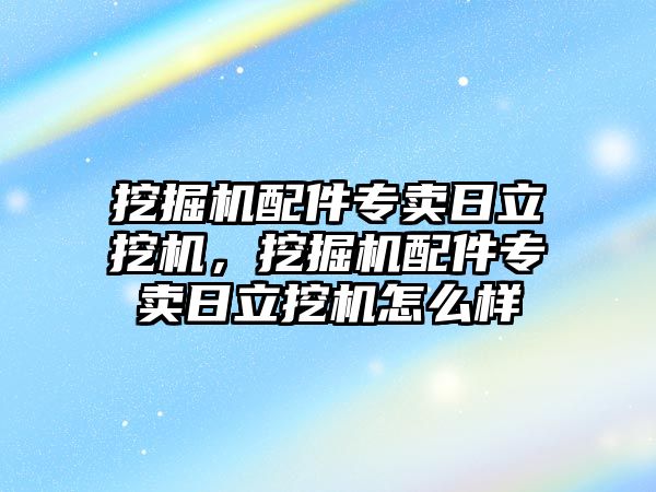 挖掘機配件專賣日立挖機，挖掘機配件專賣日立挖機怎么樣