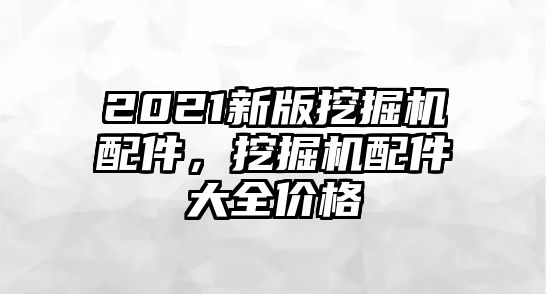 2021新版挖掘機配件，挖掘機配件大全價格