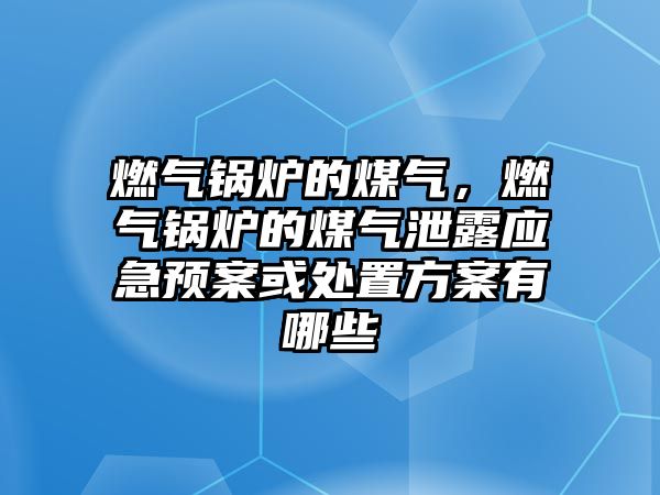 燃?xì)忮仩t的煤氣，燃?xì)忮仩t的煤氣泄露應(yīng)急預(yù)案或處置方案有哪些