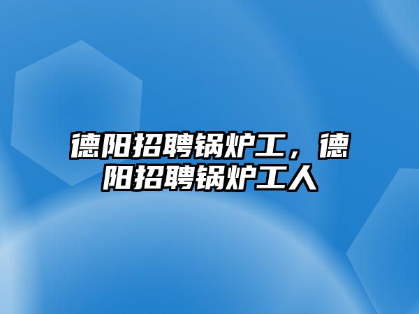 德陽(yáng)招聘鍋爐工，德陽(yáng)招聘鍋爐工人