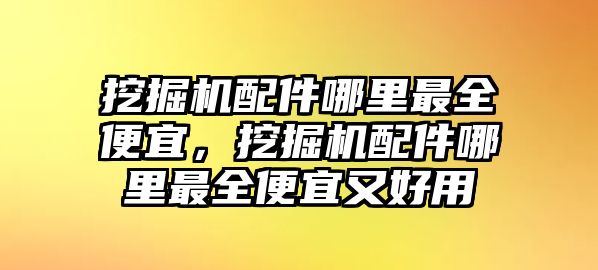 挖掘機(jī)配件哪里最全便宜，挖掘機(jī)配件哪里最全便宜又好用