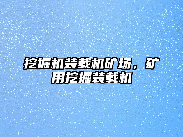 挖掘機(jī)裝載機(jī)礦場(chǎng)，礦用挖掘裝載機(jī)